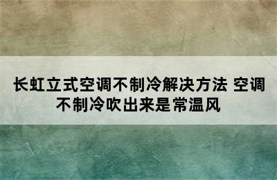 长虹立式空调不制冷解决方法 空调不制冷吹出来是常温风